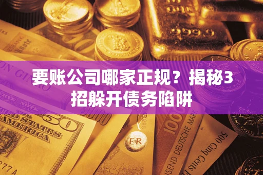 北京要账公司哪家正规?揭秘3招躲开债务陷阱 北京要账公司哪家正规?揭秘3招躲开债务陷阱