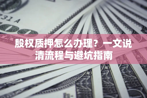 北京股权质押怎么办理?一文说清流程与避坑指南 北京股权质押怎么办理?一文说清流程与避坑指南